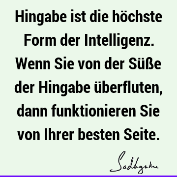 Hingabe ist die höchste Form der Intelligenz. Wenn Sie von der Süße der Hingabe überfluten, dann funktionieren Sie von Ihrer besten S