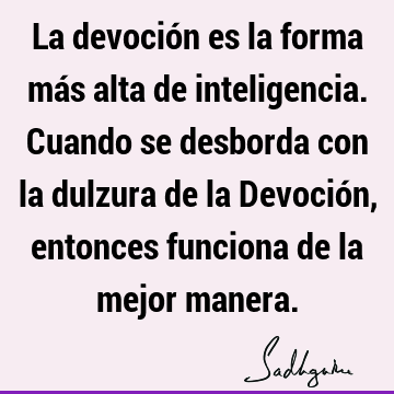 La devoción es la forma más alta de inteligencia. Cuando se desborda con la dulzura de la Devoción, entonces funciona de la mejor