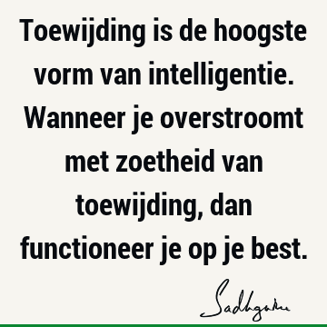 Toewijding is de hoogste vorm van intelligentie. Wanneer je overstroomt met zoetheid van toewijding, dan functioneer je op je