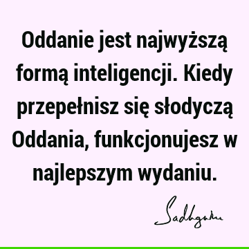 Oddanie jest najwyższą formą inteligencji. Kiedy przepełnisz się słodyczą Oddania, funkcjonujesz w najlepszym