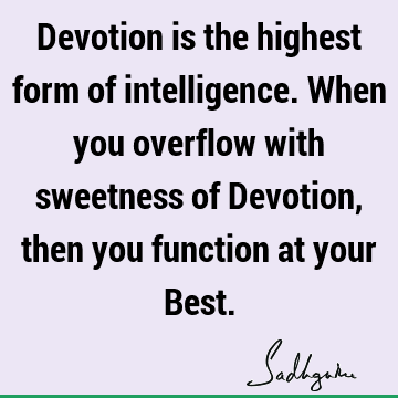 Devotion is the highest form of intelligence. When you overflow with sweetness of Devotion, then you function at your B