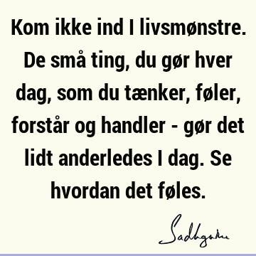 Kom ikke ind i livsmønstre. De små ting, du gør hver dag, som du tænker, føler, forstår og handler - gør det lidt anderledes i dag. Se hvordan det fø