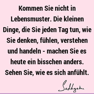 Kommen Sie nicht in Lebensmuster. Die kleinen Dinge, die Sie jeden Tag tun, wie Sie denken, fühlen, verstehen und handeln - machen Sie es heute ein bisschen