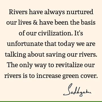 Rivers have always nurtured our lives & have been the basis of our civilization. It