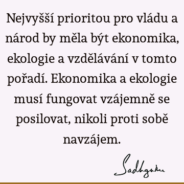 Nejvyšší prioritou pro vládu a národ by měla být ekonomika, ekologie a vzdělávání v tomto pořadí. Ekonomika a ekologie musí fungovat vzájemně se posilovat,