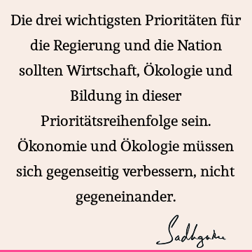 Die drei wichtigsten Prioritäten für die Regierung und die Nation sollten Wirtschaft, Ökologie und Bildung in dieser Prioritätsreihenfolge sein. Ökonomie und Ö