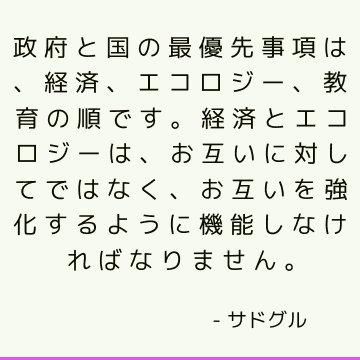 政府と国の最優先事項は、経済、エコロジー、教育の順です。 経済とエコロジーは、お互いに対してではなく、お互いを強化するように機能しなければなりません。