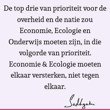 De top drie van prioriteit voor de overheid en de natie zou Economie, Ecologie en Onderwijs moeten zijn, in die volgorde van prioriteit. Economie & Ecologie