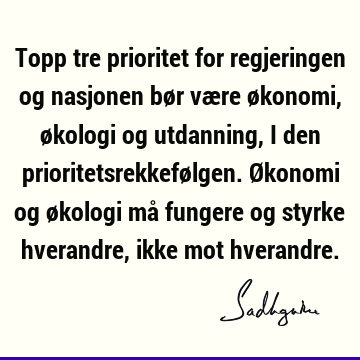 Topp tre prioritet for regjeringen og nasjonen bør være økonomi, økologi og utdanning, i den prioritetsrekkefølgen. Økonomi og økologi må fungere og styrke