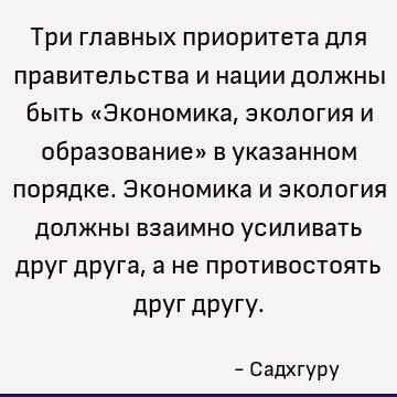 Три главных приоритета для правительства и нации должны быть «Экономика, экология и образование» в указанном порядке. Экономика и экология должны взаимно усилив