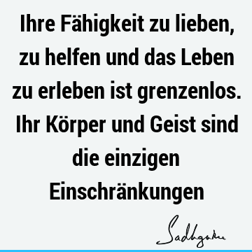 Ihre Fähigkeit zu lieben, zu helfen und das Leben zu erleben ist grenzenlos. Ihr Körper und Geist sind die einzigen Einschrä