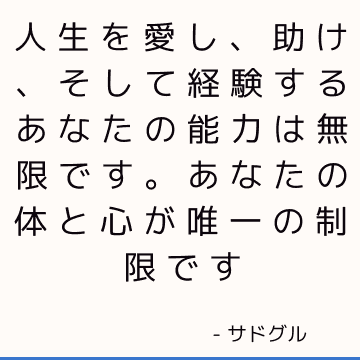 人生を愛し、助け、そして経験するあなたの能力は無限です。 あなたの体と心が唯一の制限です