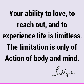 Your ability to love, to reach out, and to experience life is limitless. The limitation is only of Action of body and