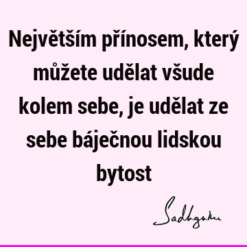 Největším přínosem, který můžete udělat všude kolem sebe, je udělat ze sebe báječnou lidskou