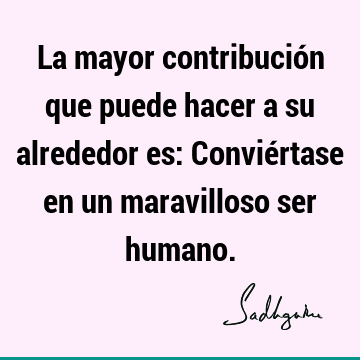 La mayor contribución que puede hacer a su alrededor es: Conviértase en un maravilloso ser