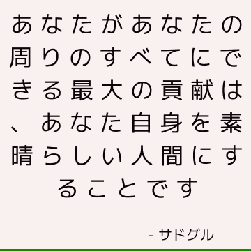 あなたがあなたの周りのすべてにできる最大の貢献は、あなた自身を素晴らしい人間にすることです