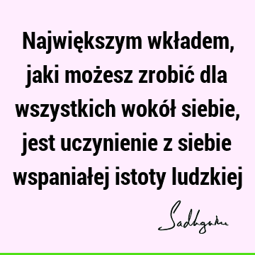 Największym wkładem, jaki możesz zrobić dla wszystkich wokół siebie, jest uczynienie z siebie wspaniałej istoty