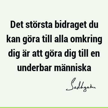 Det största bidraget du kan göra till alla omkring dig är att göra dig till en underbar mä