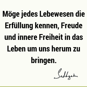 Möge jedes Lebewesen die Erfüllung kennen, Freude und innere Freiheit in das Leben um uns herum zu