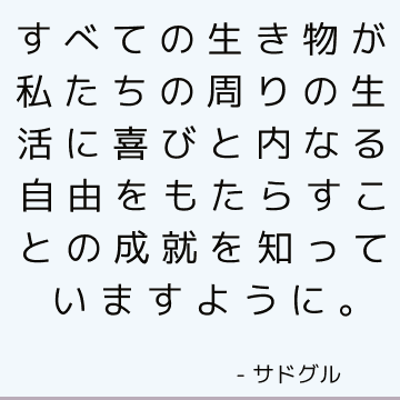 すべての生き物が私たちの周りの生活に喜びと内なる自由をもたらすことの成就を知っていますように。