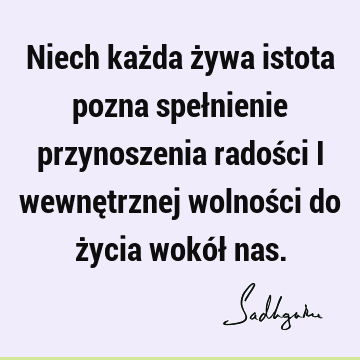 Niech każda żywa istota pozna spełnienie przynoszenia radości i wewnętrznej wolności do życia wokół