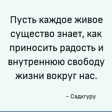 Пусть каждое живое существо знает, как приносить радость и внутреннюю свободу жизни вокруг нас