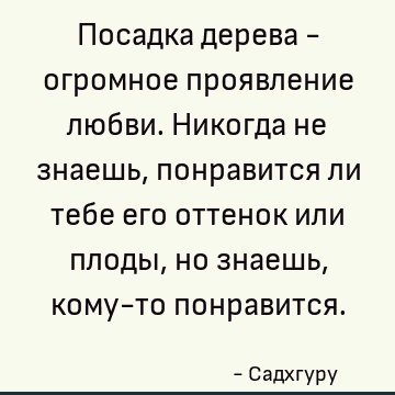 Посадка дерева - огромное проявление любви. Никогда не знаешь, понравится ли тебе его оттенок или плоды, но знаешь, кому-то понравится