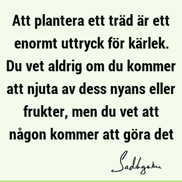 Att plantera ett träd är ett enormt uttryck för kärlek. Du vet aldrig om du kommer att njuta av dess nyans eller frukter, men du vet att någon kommer att göra