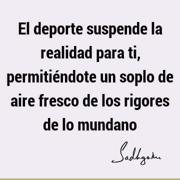 El deporte suspende la realidad para ti, permitiéndote un soplo de aire fresco de los rigores de lo