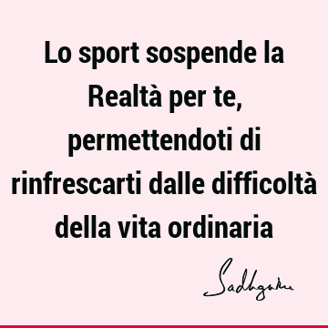 Lo sport sospende la Realtà per te, permettendoti di rinfrescarti dalle difficoltà della vita