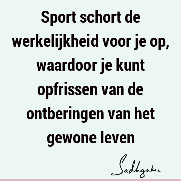 Sport schort de werkelijkheid voor je op, waardoor je kunt opfrissen van de ontberingen van het gewone