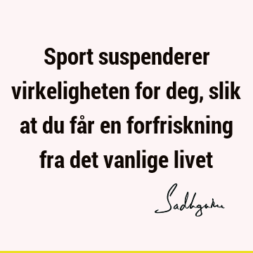 Sport suspenderer virkeligheten for deg, slik at du får en forfriskning fra det vanlige