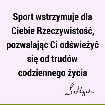 Sport wstrzymuje dla Ciebie Rzeczywistość, pozwalając Ci odświeżyć się od trudów codziennego ż