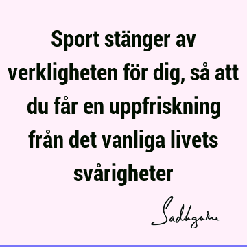 Sport stänger av verkligheten för dig, så att du får en uppfriskning från det vanliga livets svå