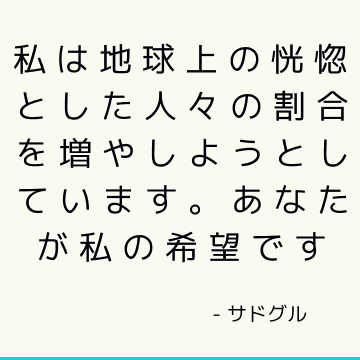 私は地球上の恍惚とした人々の割合を増やしようとしています。 あなたが私の希望です