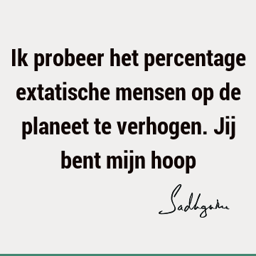 Ik probeer het percentage extatische mensen op de planeet te verhogen. Jij bent mijn