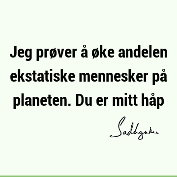 Jeg prøver å øke andelen ekstatiske mennesker på planeten. Du er mitt hå