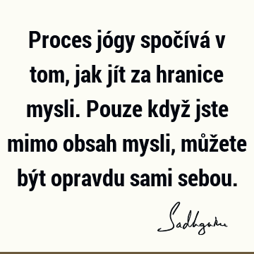 Proces jógy spočívá v tom, jak jít za hranice mysli. Pouze když jste mimo obsah mysli, můžete být opravdu sami