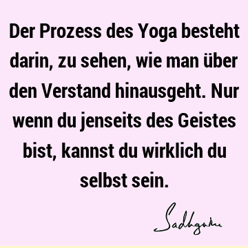 Der Prozess des Yoga besteht darin, zu sehen, wie man über den Verstand hinausgeht. Nur wenn du jenseits des Geistes bist, kannst du wirklich du selbst