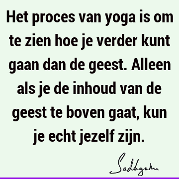 Het proces van yoga is om te zien hoe je verder kunt gaan dan de geest. Alleen als je de inhoud van de geest te boven gaat, kun je echt jezelf