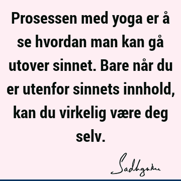 Prosessen med yoga er å se hvordan man kan gå utover sinnet. Bare når du er utenfor sinnets innhold, kan du virkelig være deg