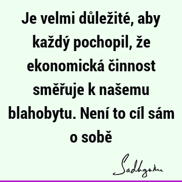 Je velmi důležité, aby každý pochopil, že ekonomická činnost směřuje k našemu blahobytu. Není to cíl sám o sobě