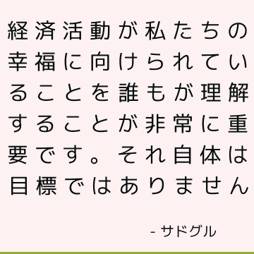 経済活動が私たちの幸福に向けられていることを誰もが理解することが非常に重要です。 それ自体は目標ではありません