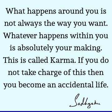 What happens around you is not always the way you want. Whatever happens within you is absolutely your making. This is called Karma. If you do not take charge