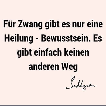 Für Zwang gibt es nur eine Heilung - Bewusstsein. Es gibt einfach keinen anderen W