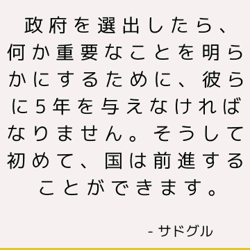 政府を選出したら、何か重要なことを明らかにするために、彼らに5年を与えなければなりません。 そうして初めて、国は前進することができます。