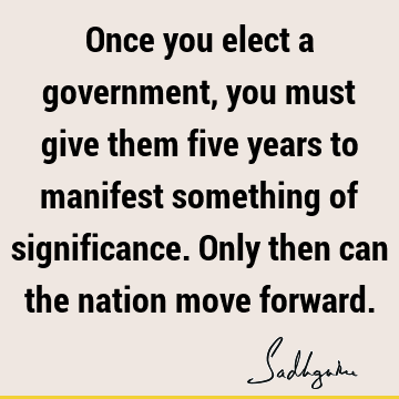 Once you elect a government, you must give them five years to manifest something of significance. Only then can the nation move
