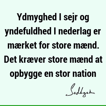 Ydmyghed i sejr og yndefuldhed i nederlag er mærket for store mænd. Det kræver store mænd at opbygge en stor