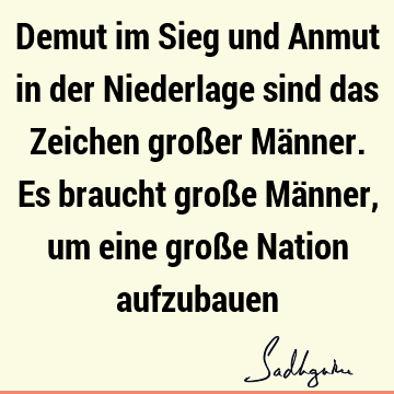 Demut im Sieg und Anmut in der Niederlage sind das Zeichen großer Männer. Es braucht große Männer, um eine große Nation