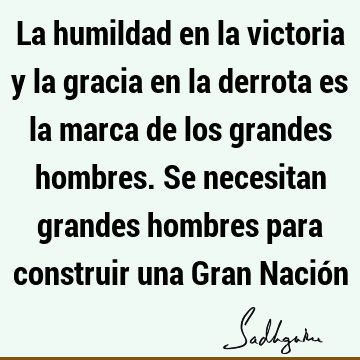 La humildad en la victoria y la gracia en la derrota es la marca de los grandes hombres. Se necesitan grandes hombres para construir una Gran Nació